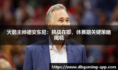 火箭主帅德安东尼：挑战在即，休赛期关键策略揭晓