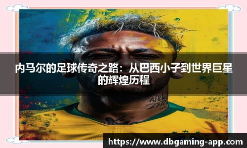 内马尔的足球传奇之路：从巴西小子到世界巨星的辉煌历程